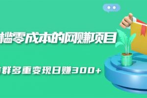 无门槛零成本的网赚项目，整合微信群多重变现日赚300+