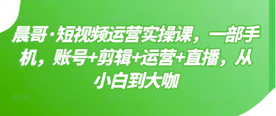 晨哥·短视频运营实操课，一部手机，账号+剪辑+运营+直播，从小白到大咖插图