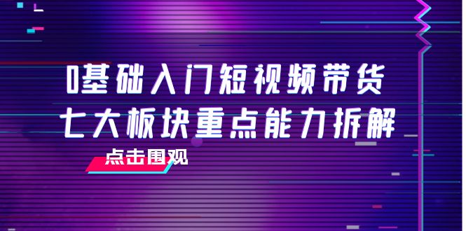 0基础入门短视频带货，七大板块重点能力拆解，7节精品课4小时干货插图