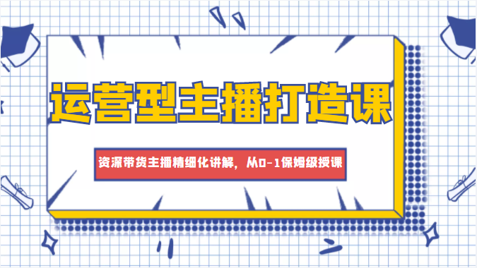 运营型主播打造课，资深带货主播精细化讲解，从0-1保姆级授课插图