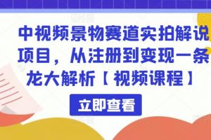 中视频景物赛道实拍解说项目，从注册到变现一条龙大解析【视频课程】