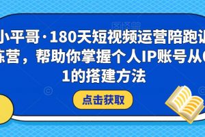 小平哥·180天短视频运营陪跑训练营，帮助你掌握个人IP账号从0-1的搭建方法