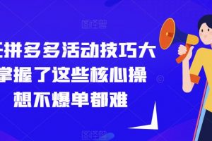 纪主任拼多多活动技巧大全，掌握了这些核心操作，想不爆单都难