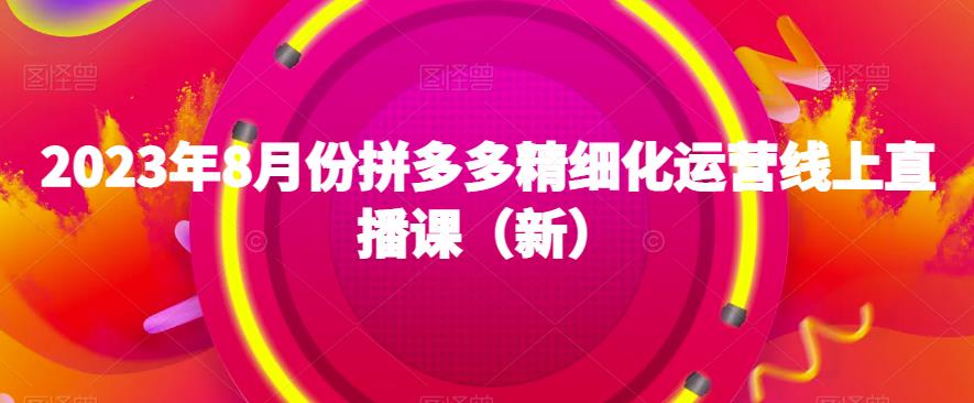 2023年8月份拼多多精细化运营线上直播课(新)插图 2023年8月份拼多多精细化运营线上直播课(新)